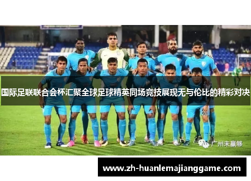 国际足联联合会杯汇聚全球足球精英同场竞技展现无与伦比的精彩对决 国际足联联合会杯汇聚全球足球精英同场竞技展现无与伦比的精彩对决