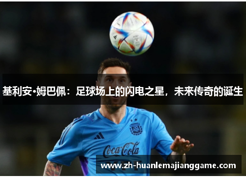 基利安·姆巴佩：足球场上的闪电之星，未来传奇的诞生