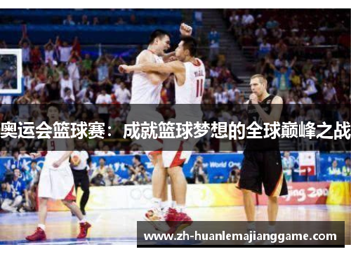 奥运会篮球赛:成就篮球梦想的全球巅峰之战 奥运会篮球赛:成就篮球梦想的全球巅峰之战