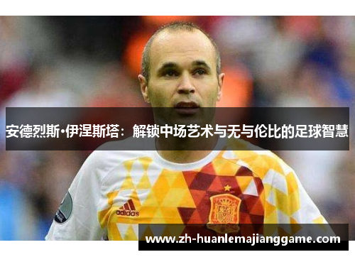安德烈斯·伊涅斯塔:解锁中场艺术与无与伦比的足球智慧 安德烈斯·伊涅斯塔:解锁中场艺术与无与伦比的足球智慧