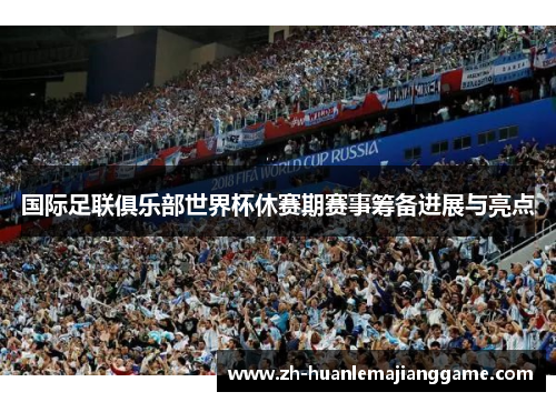 国际足联俱乐部世界杯休赛期赛事筹备进展与亮点