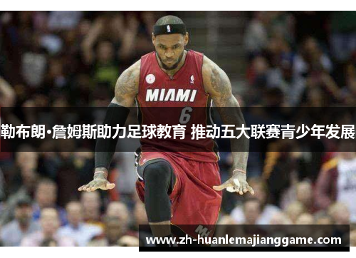 勒布朗·詹姆斯助力足球教育 推动五大联赛青少年发展
